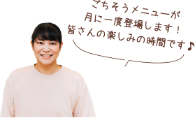 ごちそうメニューが月に一度登場します！皆さんの楽しみの時間です♪